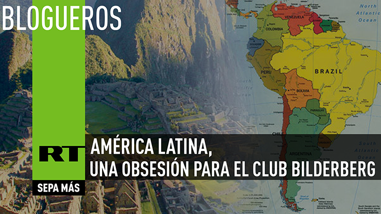 El Club Bilderberg pone sus ojos en América Latina: amenaza, fruto de una obsesión