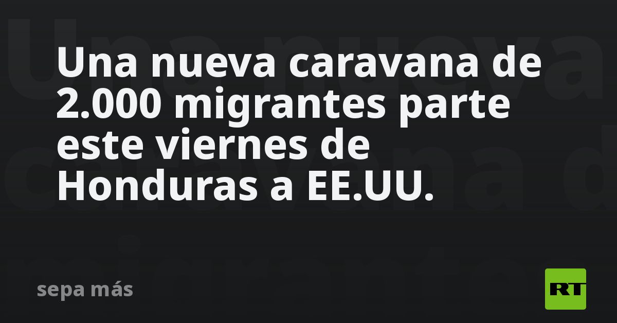 Una nueva caravana de 2.000 migrantes parte este viernes de Honduras a EE.UU.