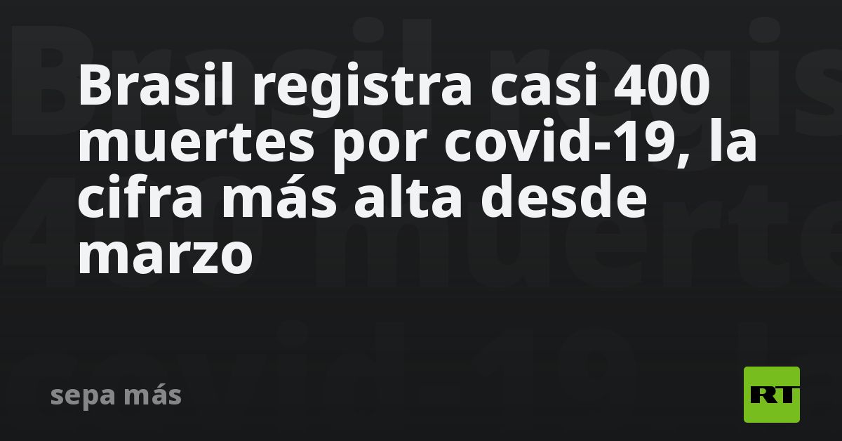 Brazil registers almost 400 deaths from covid-19, the highest number since March