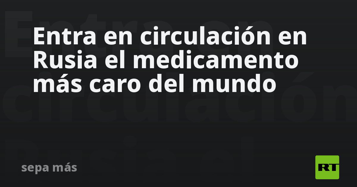 The world’s most expensive drug enters circulation in Russia