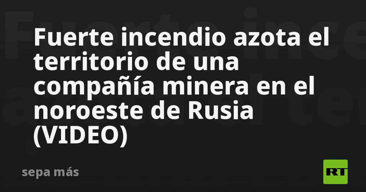 Fuerte incendio azota el territorio de una compañía minera en el noroeste de Rusia (VIDEO) - Vimarsana News