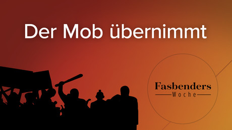 Fasbenders Woche: Der Mob übernimmt