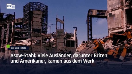Asow-Stahl: Viele Ausländer, darunter Briten und Amerikaner, kamen aus dem Werk